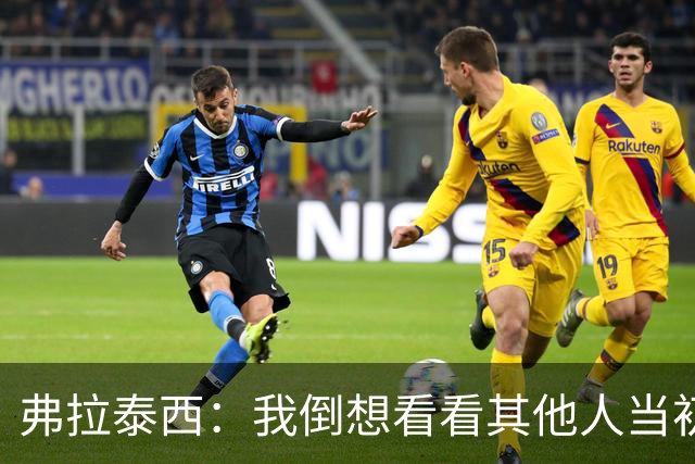 弗拉泰西：我倒想看看其他人当初会不会做和曼奇尼不同的选择